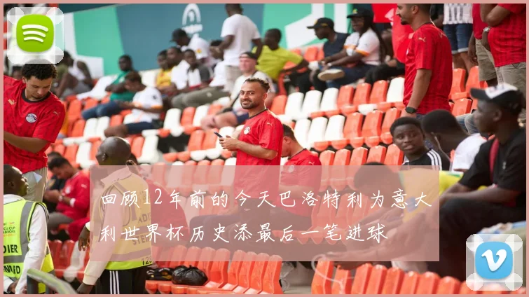 回顾12年前的今天巴洛特利为意大利世界杯历史添最后一笔进球