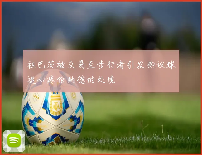 祖巴茨被交易至步行者引发热议球迷心疼伦纳德的处境