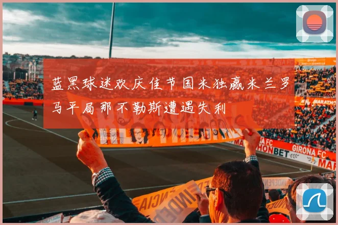 蓝黑球迷欢庆佳节国米独赢米兰罗马平局那不勒斯遭遇失利