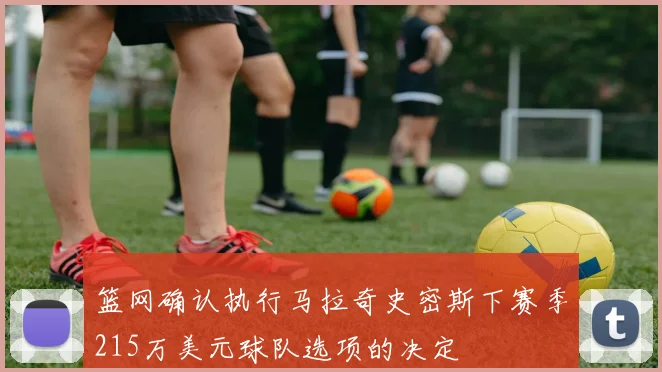 篮网确认执行马拉奇史密斯下赛季215万美元球队选项的决定