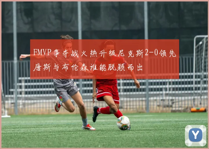 FMVP争夺战火热升级尼克斯2-0领先唐斯与布伦森谁能脱颖而出