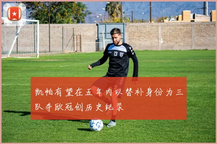 凯帕有望在五年内以替补身份为三队夺欧冠创历史纪录
