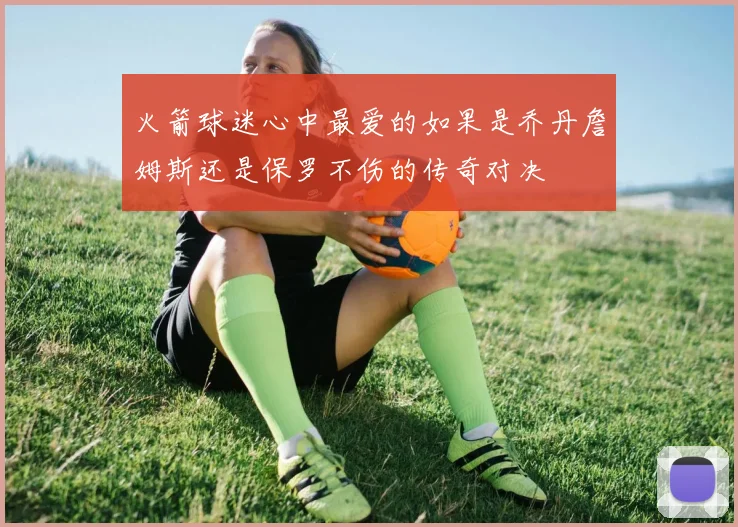 火箭球迷心中最爱的如果是乔丹詹姆斯还是保罗不伤的传奇对决