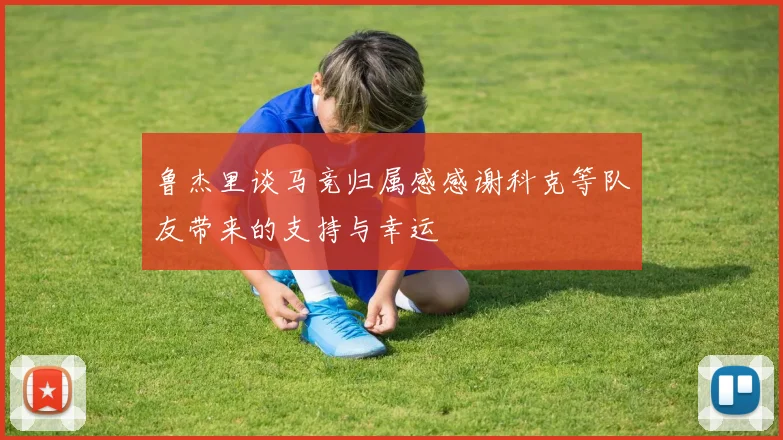 鲁杰里谈马竞归属感感谢科克等队友带来的支持与幸运