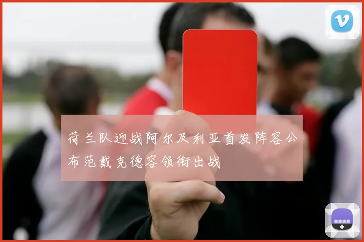 荷兰队迎战阿尔及利亚首发阵容公布范戴克德容领衔出战