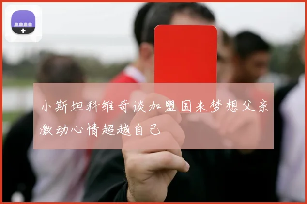 小斯坦科维奇谈加盟国米梦想父亲激动心情超越自己