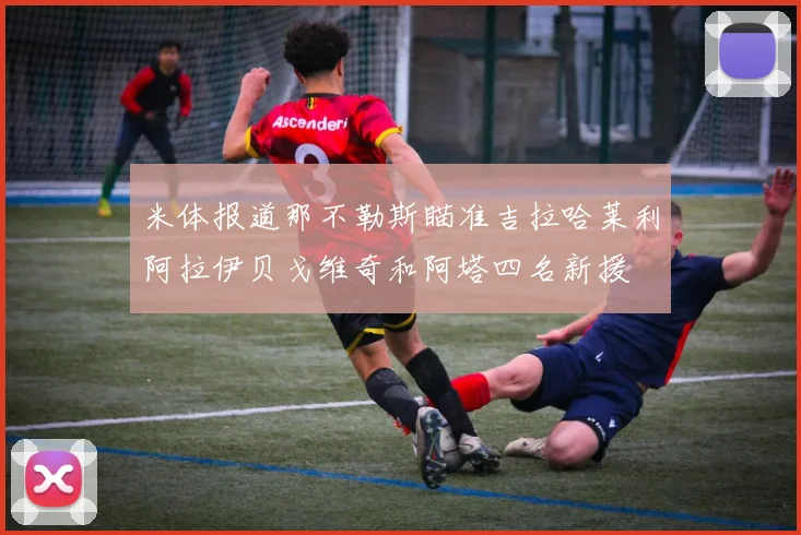 米体报道那不勒斯瞄准吉拉哈莱利阿拉伊贝戈维奇和阿塔四名新援