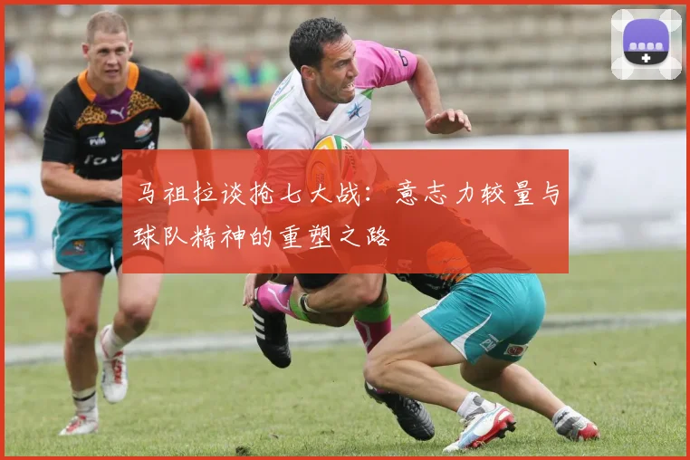 马祖拉谈抢七大战：意志力较量与球队精神的重塑之路