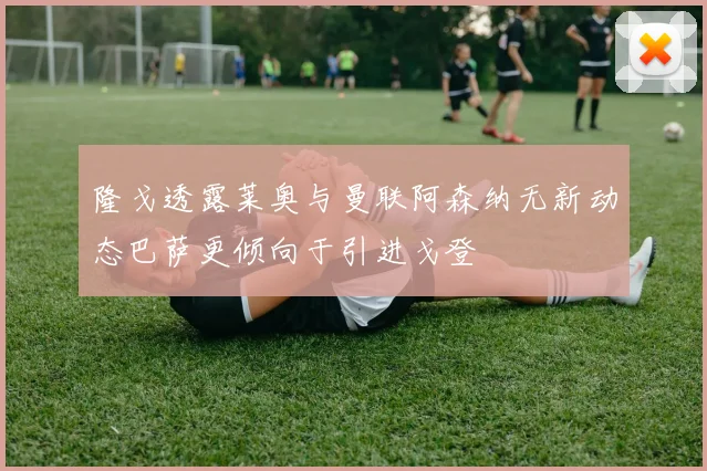 隆戈透露莱奥与曼联阿森纳无新动态巴萨更倾向于引进戈登