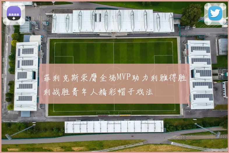 菲利克斯荣膺全场MVP助力利雅得胜利战胜青年人精彩帽子戏法