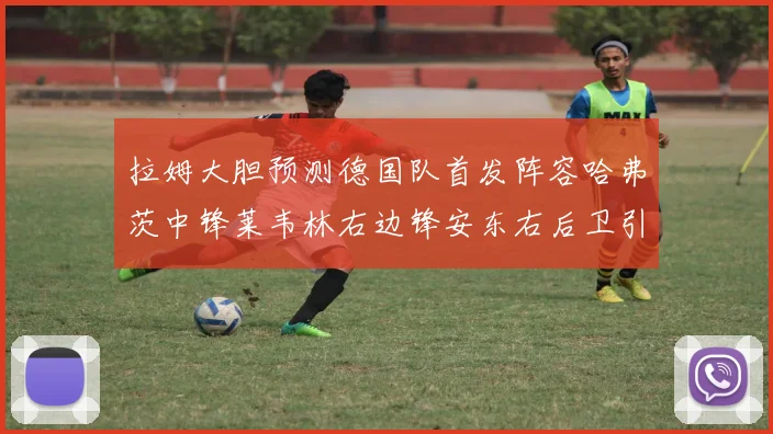 拉姆大胆预测德国队首发阵容哈弗茨中锋莱韦林右边锋安东右后卫引发热议