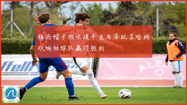 梅西帽子戏法追平克洛泽纪录哈姆双响助球队赢得胜利