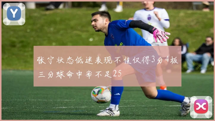 张宁状态低迷表现不佳仅得3分4板三分球命中率不足25