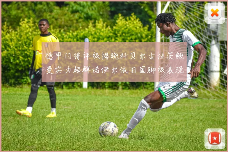 德甲门将评级揭晓科贝尔古拉茨鲍曼实力超群诺伊尔依旧国脚级表现引关注