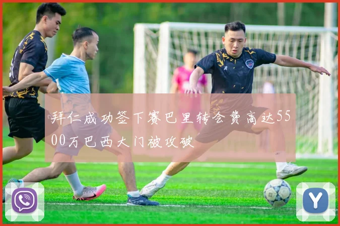 拜仁成功签下赛巴里转会费高达5500万巴西大门被攻破