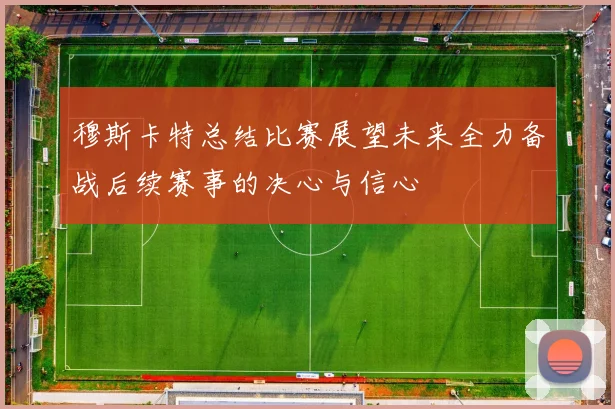 穆斯卡特总结比赛展望未来全力备战后续赛事的决心与信心