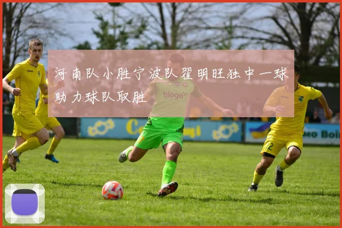 河南队小胜宁波队翟明旺独中一球助力球队取胜