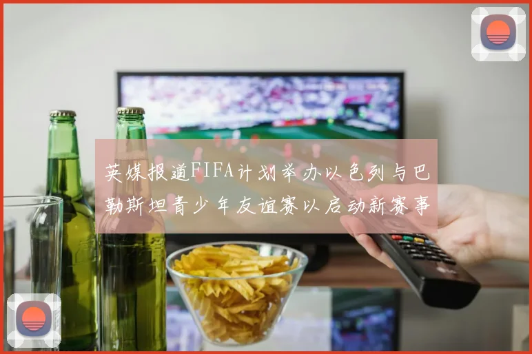 英媒报道FIFA计划举办以色列与巴勒斯坦青少年友谊赛以启动新赛事