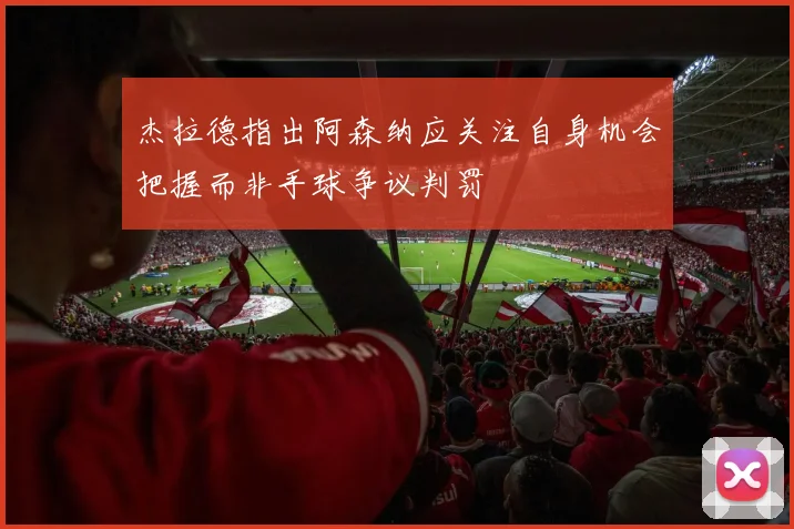 杰拉德指出阿森纳应关注自身机会把握而非手球争议判罚