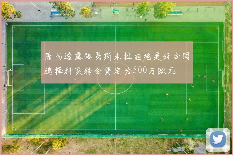 隆戈透露路易斯米拉拒绝更好合同选择科莫转会费定为500万欧元