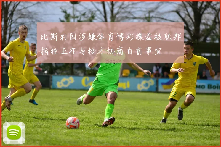 比斯利因涉嫌体育博彩操盘被联邦指控正在与检方协商自首事宜
